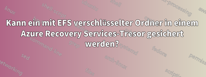 Kann ein mit EFS verschlüsselter Ordner in einem Azure Recovery Services-Tresor gesichert werden?