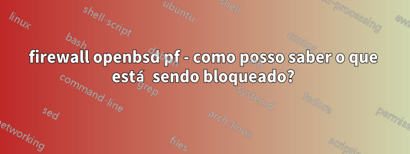 firewall openbsd pf - como posso saber o que está sendo bloqueado?