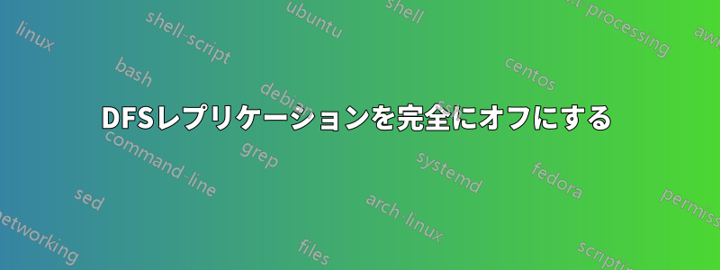 DFSレプリケーションを完全にオフにする