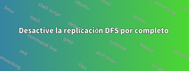 Desactive la replicación DFS por completo