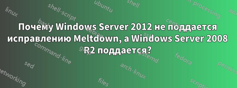 Почему Windows Server 2012 не поддается исправлению Meltdown, а Windows Server 2008 R2 поддается?