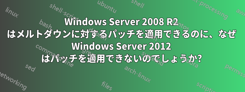 Windows Server 2008 R2 はメルトダウンに対するパッチを適用できるのに、なぜ Windows Server 2012 はパッチを適用できないのでしょうか?