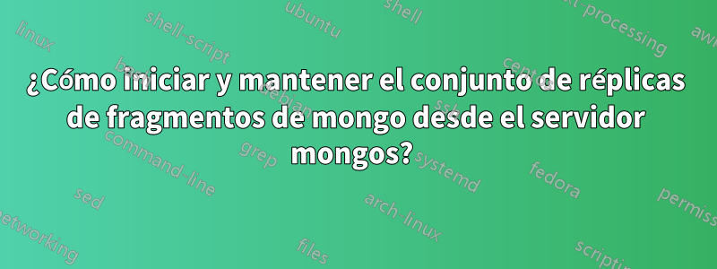 ¿Cómo iniciar y mantener el conjunto de réplicas de fragmentos de mongo desde el servidor mongos? 