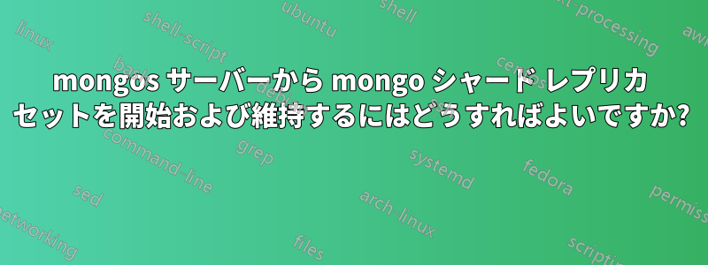 mongos サーバーから mongo シャード レプリカ セットを開始および維持するにはどうすればよいですか? 