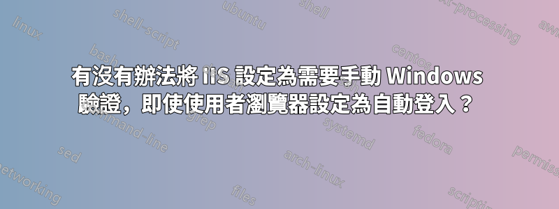 有沒有辦法將 IIS 設定為需要手動 Windows 驗證，即使使用者瀏覽器設定為自動登入？