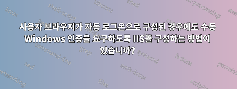 사용자 브라우저가 자동 로그온으로 구성된 경우에도 수동 Windows 인증을 요구하도록 IIS를 구성하는 방법이 있습니까?