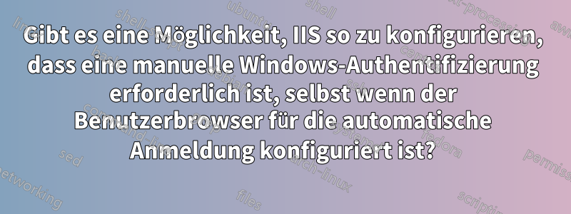 Gibt es eine Möglichkeit, IIS so zu konfigurieren, dass eine manuelle Windows-Authentifizierung erforderlich ist, selbst wenn der Benutzerbrowser für die automatische Anmeldung konfiguriert ist?