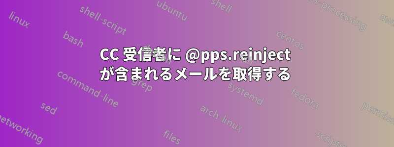 CC 受信者に @pps.reinject が含まれるメールを取得する