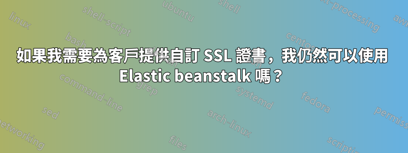 如果我需要為客戶提供自訂 SSL 證書，我仍然可以使用 Elastic beanstalk 嗎？