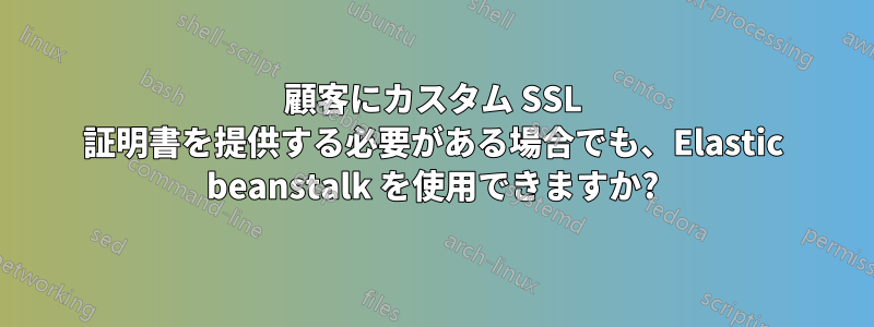 顧客にカスタム SSL 証明書を提供する必要がある場合でも、Elastic beanstalk を使用できますか?