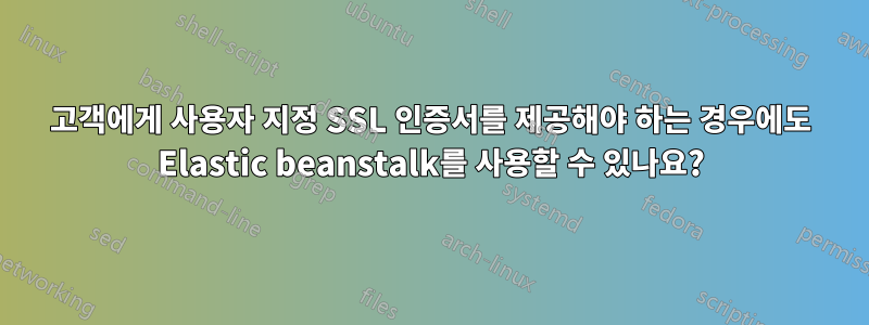 고객에게 사용자 지정 SSL 인증서를 제공해야 하는 경우에도 Elastic beanstalk를 사용할 수 있나요?