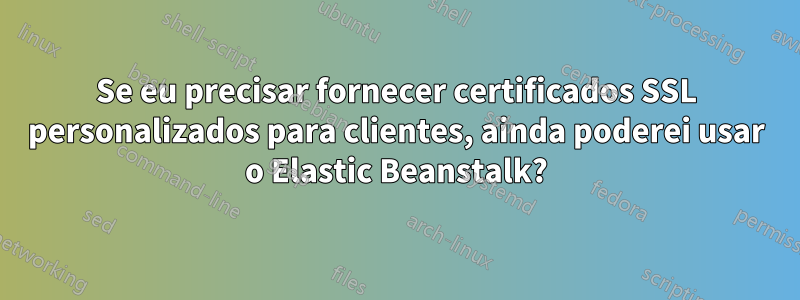 Se eu precisar fornecer certificados SSL personalizados para clientes, ainda poderei usar o Elastic Beanstalk?