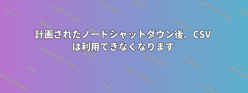 計画されたノードシャットダウン後、CSV は利用できなくなります