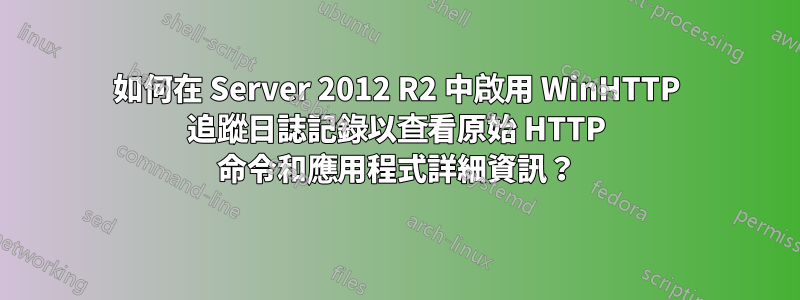 如何在 Server 2012 R2 中啟用 WinHTTP 追蹤日誌記錄以查看原始 HTTP 命令和應用程式詳細資訊？