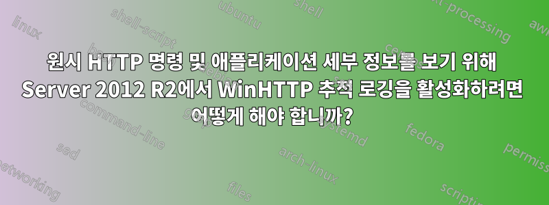 원시 HTTP 명령 및 애플리케이션 세부 정보를 보기 위해 Server 2012 R2에서 WinHTTP 추적 로깅을 활성화하려면 어떻게 해야 합니까?