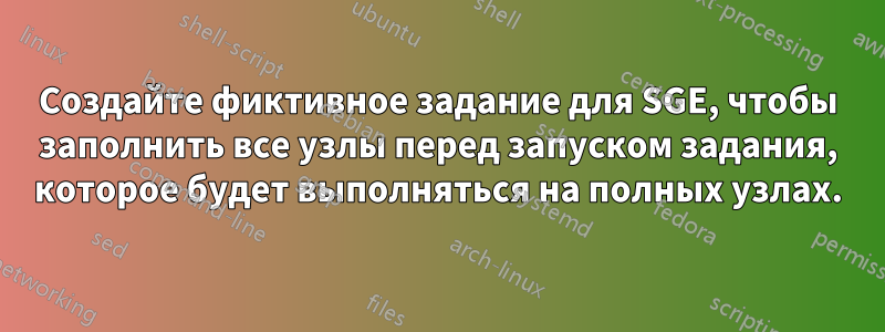 Создайте фиктивное задание для SGE, чтобы заполнить все узлы перед запуском задания, которое будет выполняться на полных узлах.