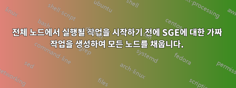 전체 노드에서 실행될 작업을 시작하기 전에 SGE에 대한 가짜 작업을 생성하여 모든 노드를 채웁니다.