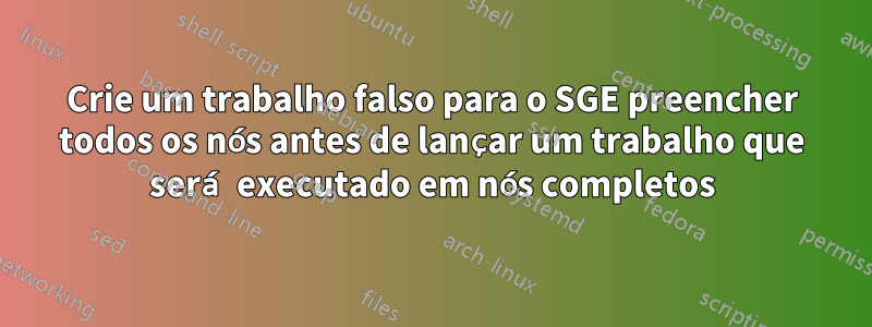 Crie um trabalho falso para o SGE preencher todos os nós antes de lançar um trabalho que será executado em nós completos