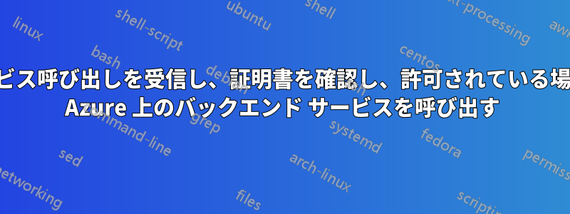 サービス呼び出しを受信し、証明書を確認し、許可されている場合は Azure 上のバックエンド サービスを呼び出す