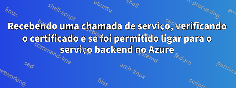 Recebendo uma chamada de serviço, verificando o certificado e se foi permitido ligar para o serviço backend no Azure