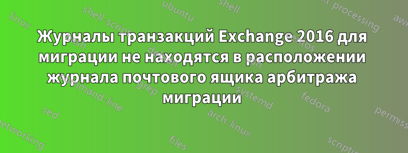 Журналы транзакций Exchange 2016 для миграции не находятся в расположении журнала почтового ящика арбитража миграции