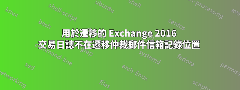 用於遷移的 Exchange 2016 交易日誌不在遷移仲裁郵件信箱記錄位置