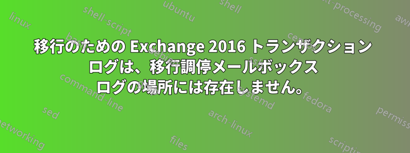 移行のための Exchange 2016 トランザクション ログは、移行調停メールボックス ログの場所には存在しません。