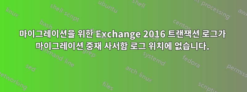 마이그레이션을 위한 Exchange 2016 트랜잭션 로그가 마이그레이션 중재 사서함 로그 위치에 없습니다.