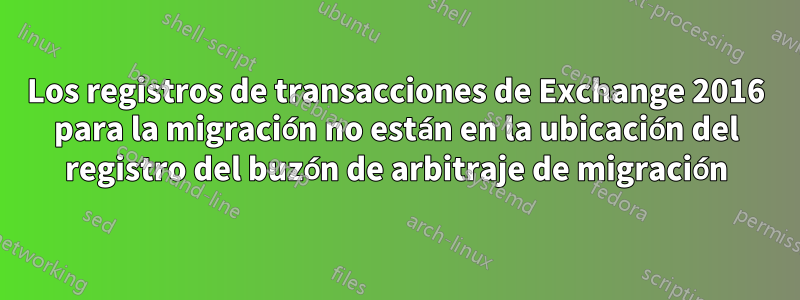 Los registros de transacciones de Exchange 2016 para la migración no están en la ubicación del registro del buzón de arbitraje de migración