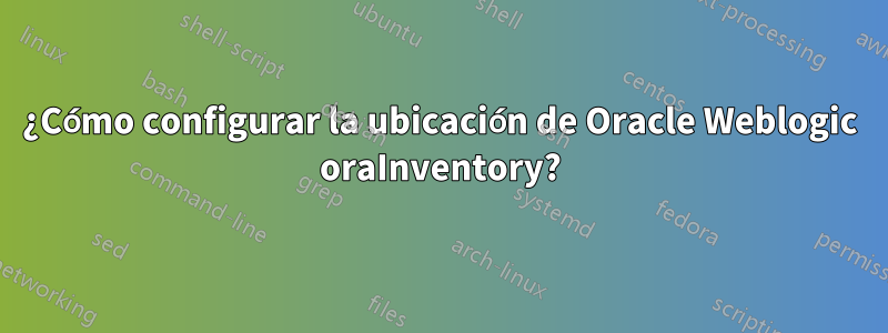 ¿Cómo configurar la ubicación de Oracle Weblogic oraInventory?