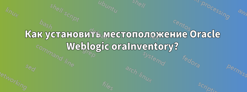 Как установить местоположение Oracle Weblogic oraInventory?