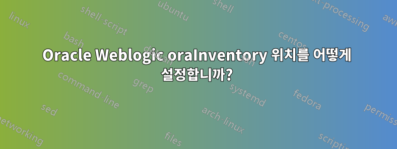 Oracle Weblogic oraInventory 위치를 어떻게 설정합니까?