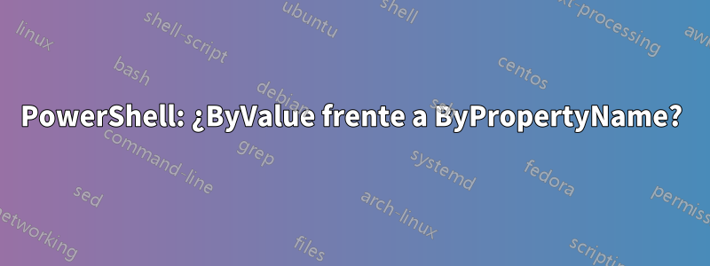 PowerShell: ¿ByValue frente a ByPropertyName?