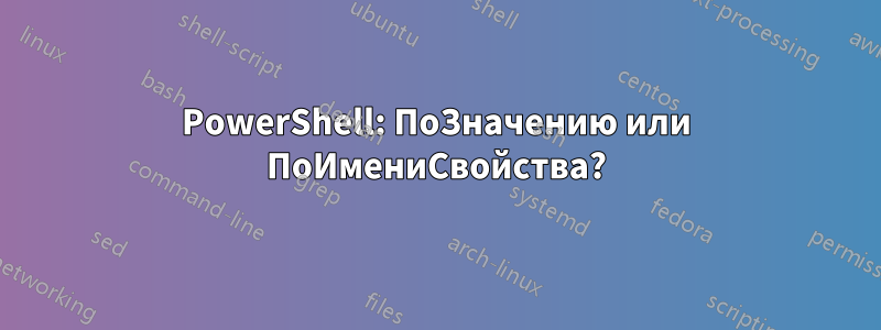 PowerShell: ПоЗначению или ПоИмениСвойства?