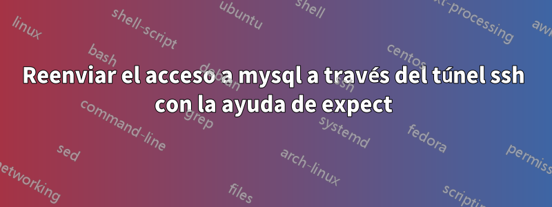 Reenviar el acceso a mysql a través del túnel ssh con la ayuda de expect