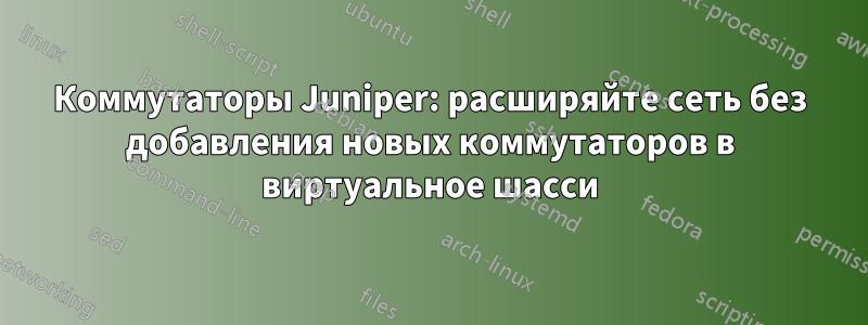 Коммутаторы Juniper: расширяйте сеть без добавления новых коммутаторов в виртуальное шасси