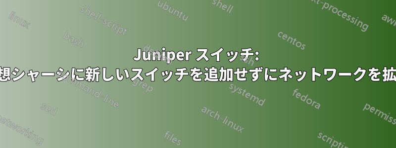 Juniper スイッチ: 仮想シャーシに新しいスイッチを追加せずにネットワークを拡張