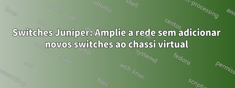 Switches Juniper: Amplie a rede sem adicionar novos switches ao chassi virtual