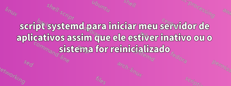 script systemd para iniciar meu servidor de aplicativos assim que ele estiver inativo ou o sistema for reinicializado