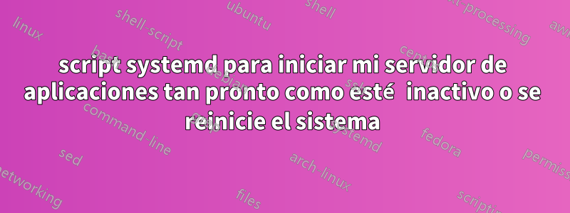 script systemd para iniciar mi servidor de aplicaciones tan pronto como esté inactivo o se reinicie el sistema