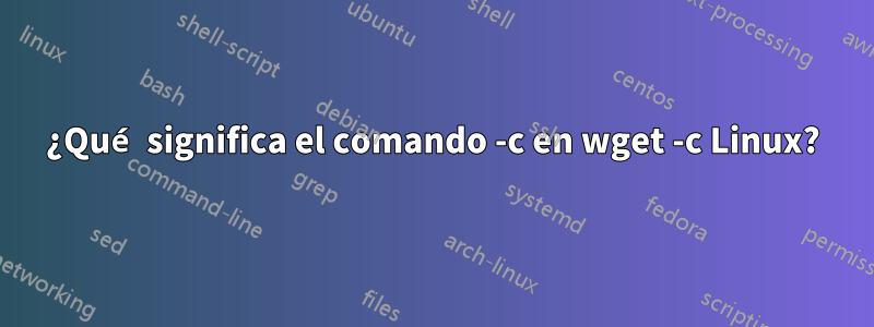 ¿Qué significa el comando -c en wget -c Linux?