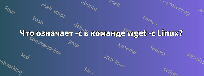 Что означает -c в команде wget -c Linux?