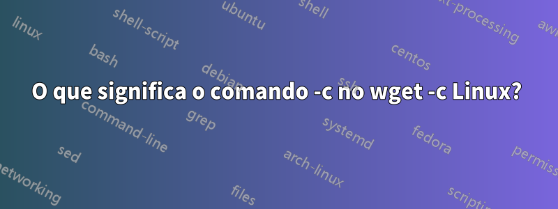 O que significa o comando -c no wget -c Linux?