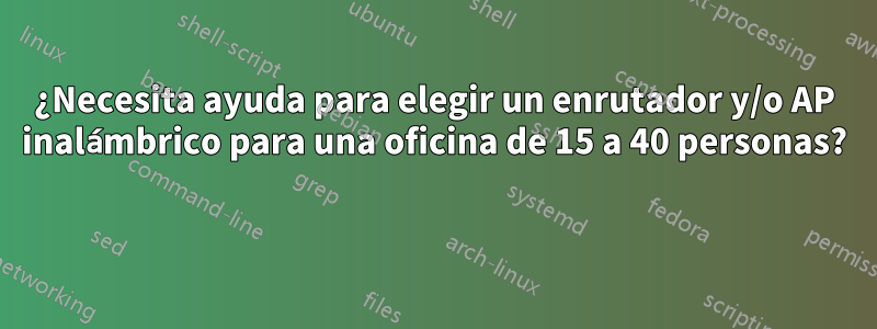 ¿Necesita ayuda para elegir un enrutador y/o AP inalámbrico para una oficina de 15 a 40 personas? 