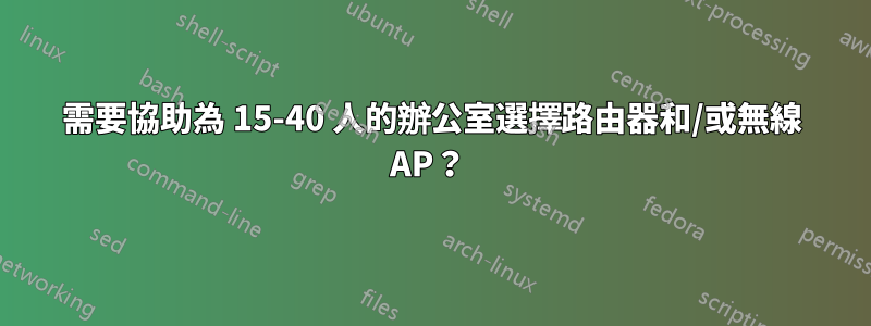 需要協助為 15-40 人的辦公室選擇路由器和/或無線 AP？ 