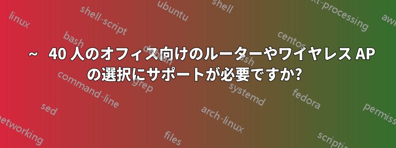 15 ～ 40 人のオフィス向けのルーターやワイヤレス AP の選択にサポートが必要ですか? 