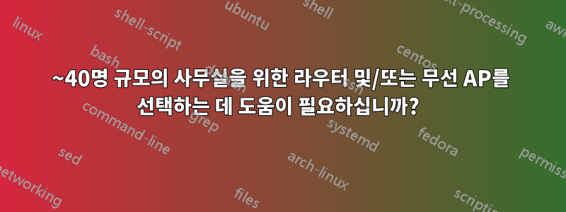 15~40명 규모의 사무실을 위한 라우터 및/또는 무선 AP를 선택하는 데 도움이 필요하십니까? 