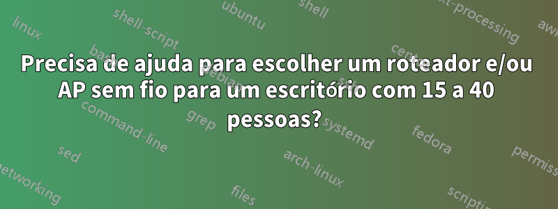 Precisa de ajuda para escolher um roteador e/ou AP sem fio para um escritório com 15 a 40 pessoas? 