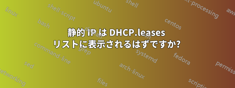 静的 IP は DHCP.leases リストに表示されるはずですか?