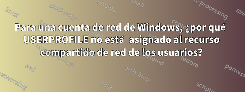 Para una cuenta de red de Windows, ¿por qué USERPROFILE no está asignado al recurso compartido de red de los usuarios?